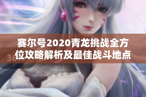 赛尔号2020青龙挑战全方位攻略解析及最佳战斗地点揭秘助你轻松获胜