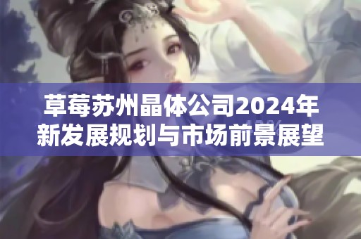 草莓苏州晶体公司2024年新发展规划与市场前景展望