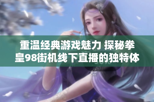 重温经典游戏魅力 探秘拳皇98街机线下直播的独特体验分享