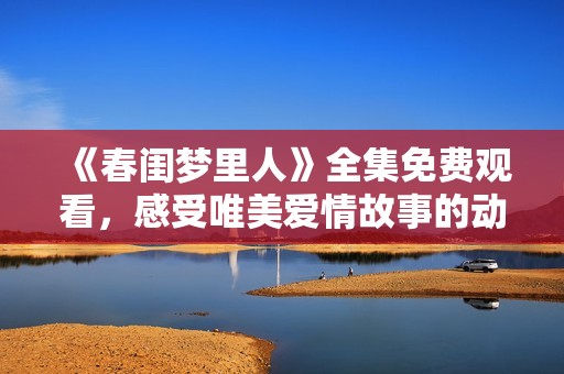《春闺梦里人》全集免费观看，感受唯美爱情故事的动人魅力