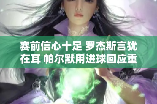 赛前信心十足 罗杰斯言犹在耳 帕尔默用进球回应重塑期待新篇章