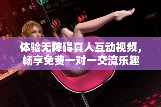 体验无障碍真人互动视频，畅享免费一对一交流乐趣
