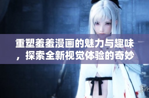 重塑羞羞漫画的魅力与趣味，探索全新视觉体验的奇妙世界