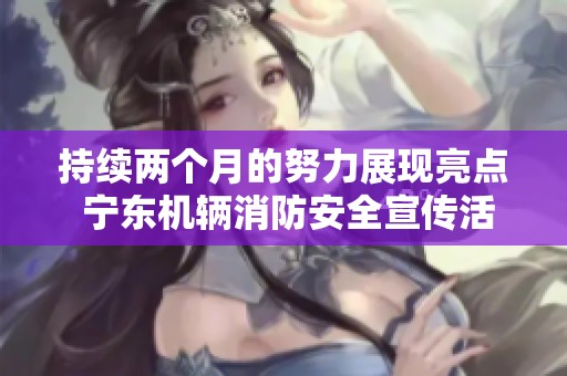 持续两个月的努力展现亮点 宁东机辆消防安全宣传活动献出重要成果
