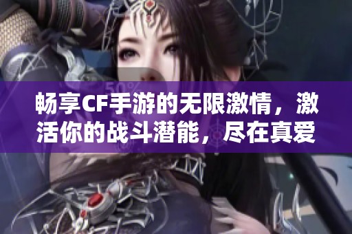 畅享CF手游的无限激情，激活你的战斗潜能，尽在真爱手游网的全面攻略中