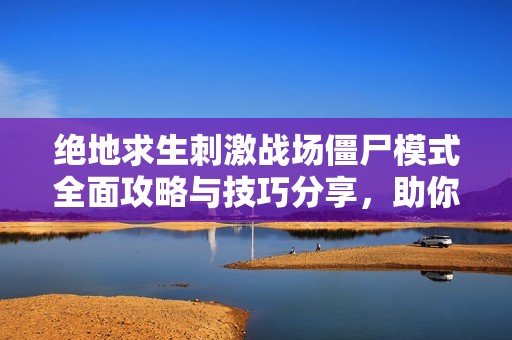 绝地求生刺激战场僵尸模式全面攻略与技巧分享，助你轻松制胜游戏战场