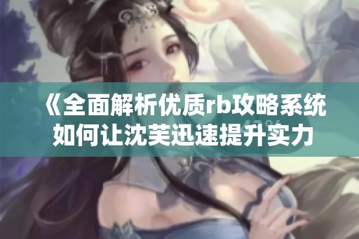 《全面解析优质rb攻略系统 如何让沈芙迅速提升实力》