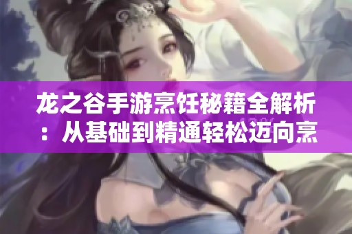 龙之谷手游烹饪秘籍全解析：从基础到精通轻松迈向烹饪大师之路