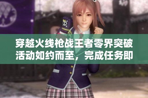 穿越火线枪战王者零界突破活动如约而至，完成任务即可免费领取丰厚奖励