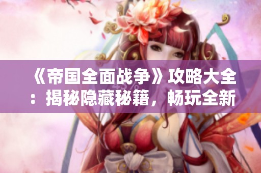 《帝国全面战争》攻略大全：揭秘隐藏秘籍，畅玩全新游戏模式与内容！