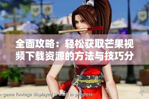 全面攻略：轻松获取芒果视频下载资源的方法与技巧分享