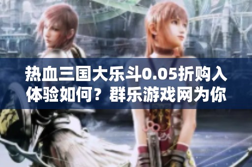 热血三国大乐斗0.05折购入体验如何？群乐游戏网为你揭晓游戏精彩看点！