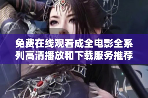 免费在线观看成全电影全系列高清播放和下载服务推荐