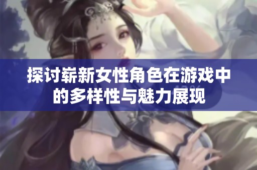 探讨崭新女性角色在游戏中的多样性与魅力展现