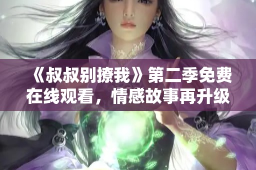 《叔叔别撩我》第二季免费在线观看，情感故事再升级