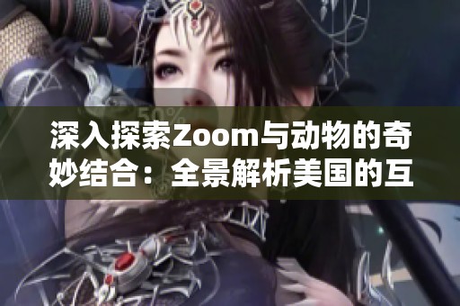 深入探索Zoom与动物的奇妙结合：全景解析美国的互动体验