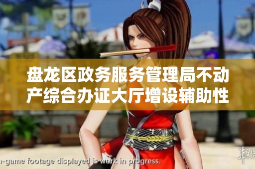 盘龙区政务服务管理局不动产综合办证大厅增设辅助性岗位服务提升市民办证体验
