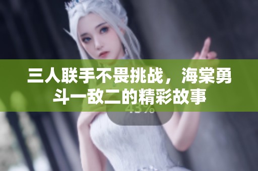 三人联手不畏挑战，海棠勇斗一敌二的精彩故事