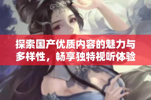 探索国产优质内容的魅力与多样性，畅享独特视听体验