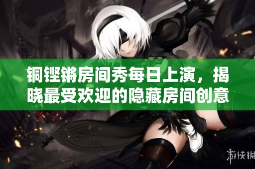 铜铿锵房间秀每日上演，揭晓最受欢迎的隐藏房间创意与精彩体验探秘