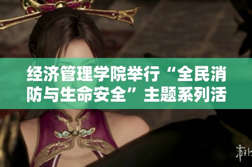 经济管理学院举行“全民消防与生命安全”主题系列活动 倡导消防意识与安全责任