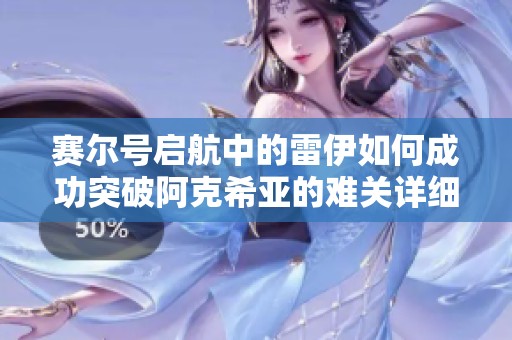 赛尔号启航中的雷伊如何成功突破阿克希亚的难关详细攻略解析