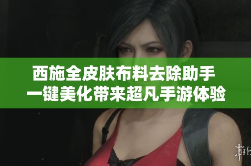 西施全皮肤布料去除助手 一键美化带来超凡手游体验 立即下载体验吧