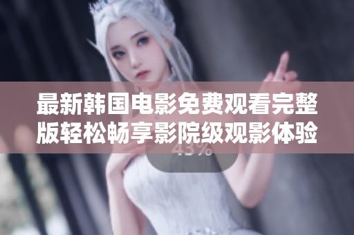 最新韩国电影免费观看完整版轻松畅享影院级观影体验