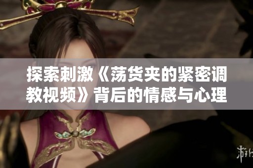 探索刺激《荡货夹的紧密调教视频》背后的情感与心理秘密