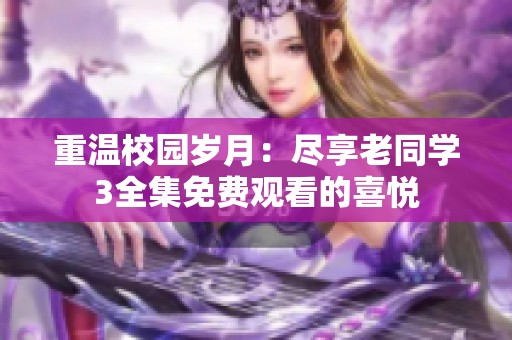 重温校园岁月：尽享老同学3全集免费观看的喜悦