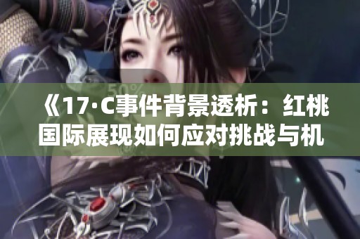 《17·C事件背景透析：红桃国际展现如何应对挑战与机遇》