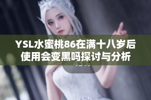 YSL水蜜桃86在满十八岁后使用会变黑吗探讨与分析