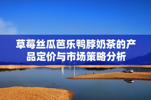 草莓丝瓜芭乐鸭脖奶茶的产品定价与市场策略分析
