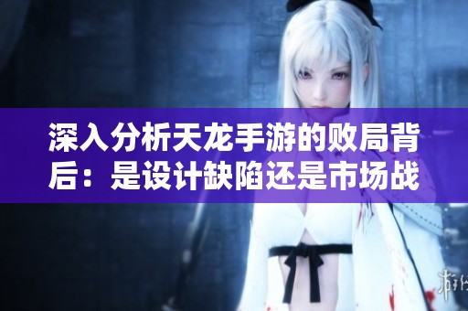 深入分析天龙手游的败局背后：是设计缺陷还是市场战略的失误导致的失败？