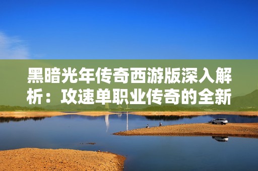 黑暗光年传奇西游版深入解析：攻速单职业传奇的全新玩法与特点介绍