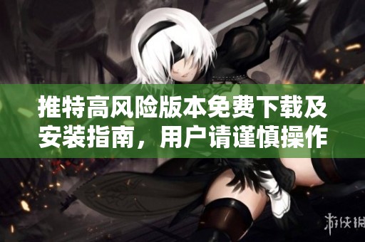 推特高风险版本免费下载及安装指南，用户请谨慎操作
