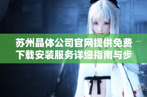 苏州晶体公司官网提供免费下载安装服务详细指南与步骤分享