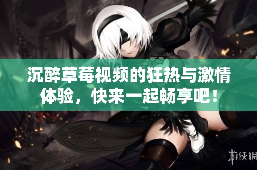 沉醉草莓视频的狂热与激情体验，快来一起畅享吧！