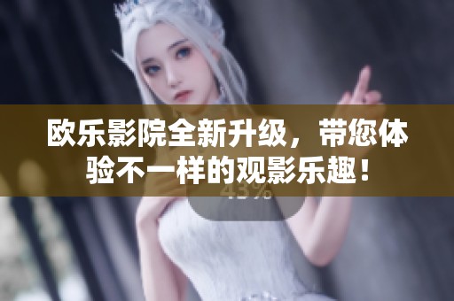 欧乐影院全新升级，带您体验不一样的观影乐趣！