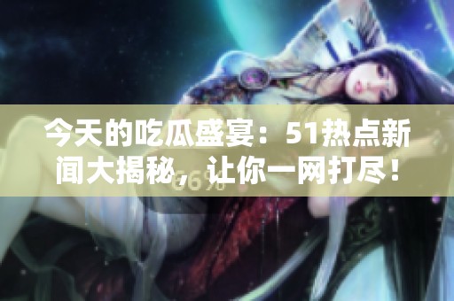 今天的吃瓜盛宴：51热点新闻大揭秘，让你一网打尽！