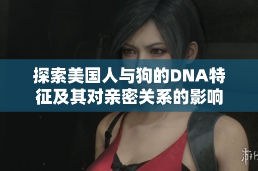 探索美国人与狗的DNA特征及其对亲密关系的影响
