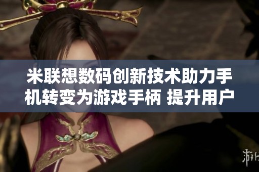 米联想数码创新技术助力手机转变为游戏手柄 提升用户游戏体验新境界