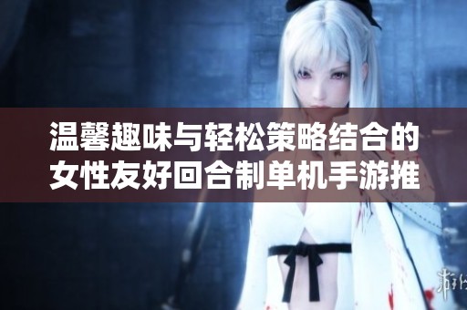 温馨趣味与轻松策略结合的女性友好回合制单机手游推荐列表