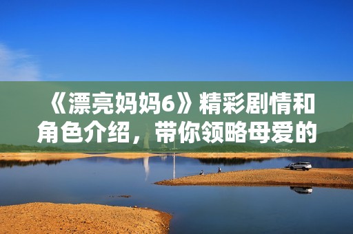 《漂亮妈妈6》精彩剧情和角色介绍，带你领略母爱的力量与美丽