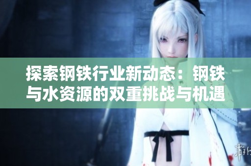探索钢铁行业新动态：钢铁与水资源的双重挑战与机遇