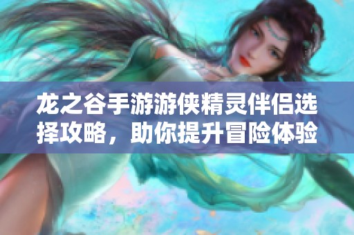 龙之谷手游游侠精灵伴侣选择攻略，助你提升冒险体验和战斗力