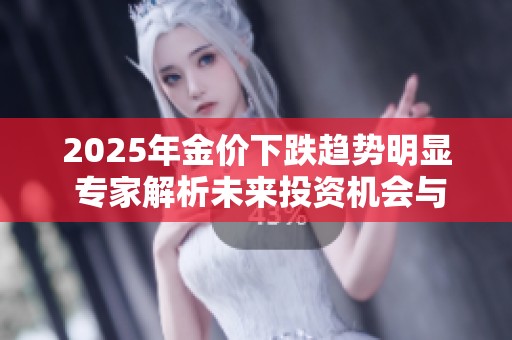 2025年金价下跌趋势明显 专家解析未来投资机会与风险