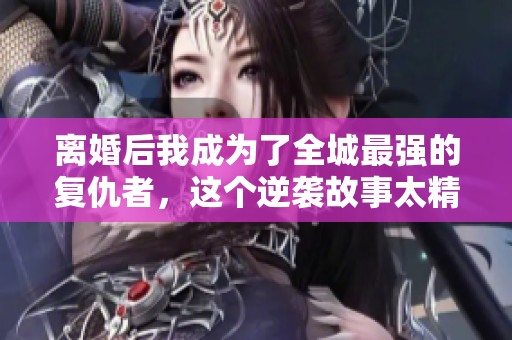 离婚后我成为了全城最强的复仇者，这个逆袭故事太精彩了