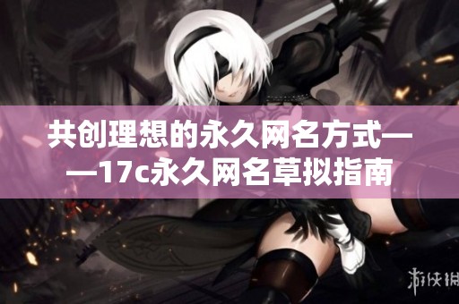 共创理想的永久网名方式——17c永久网名草拟指南