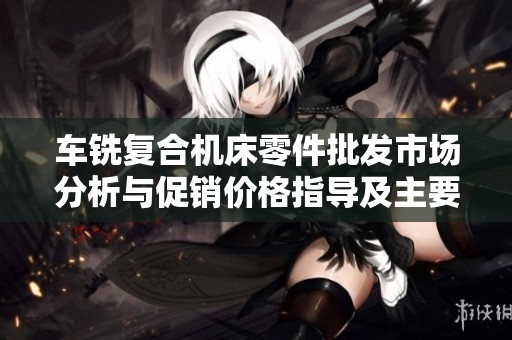 车铣复合机床零件批发市场分析与促销价格指导及主要生产地区介绍